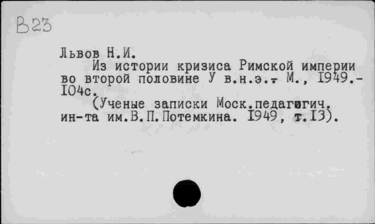 ﻿Львов Н.И.
Из истории кризиса Римской империи во второй половине У в.н.э.- М., 1949. 104с.
(Ученые записки Моск.педагигич. ин-та им.В. П. Потемкина. 1949, т.13).